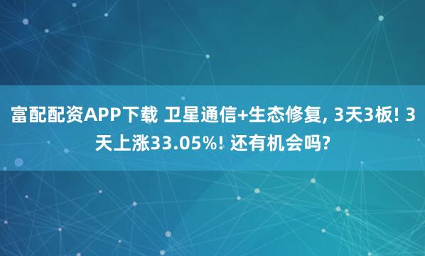 富配配资APP下载 卫星通信+生态修复, 3天3板! 3天上涨33.05%! 还有机会吗?