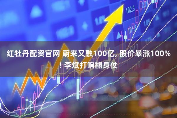 红牡丹配资官网 蔚来又融100亿, 股价暴涨100%! 李斌打响翻身仗