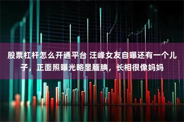 股票杠杆怎么开通平台 汪峰女友自曝还有一个儿子，正面照曝光略显腼腆，长相很像妈妈