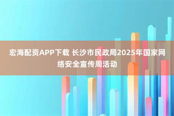 宏海配资APP下载 长沙市民政局2025年国家网络安全宣传周活动