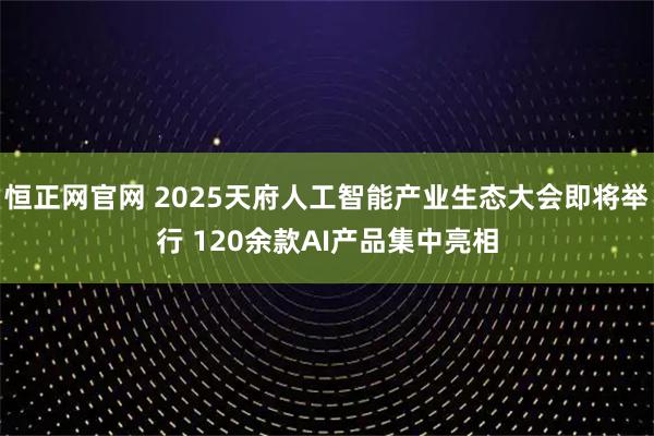 恒正网官网 2025天府人工智能产业生态大会即将举行 120余款AI产品集中亮相
