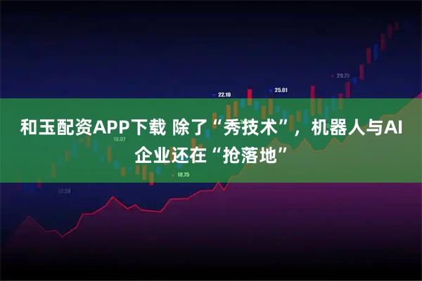 和玉配资APP下载 除了“秀技术”，机器人与AI企业还在“抢落地”