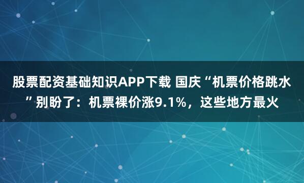 股票配资基础知识APP下载 国庆“机票价格跳水”别盼了：机票裸价涨9.1%，这些地方最火