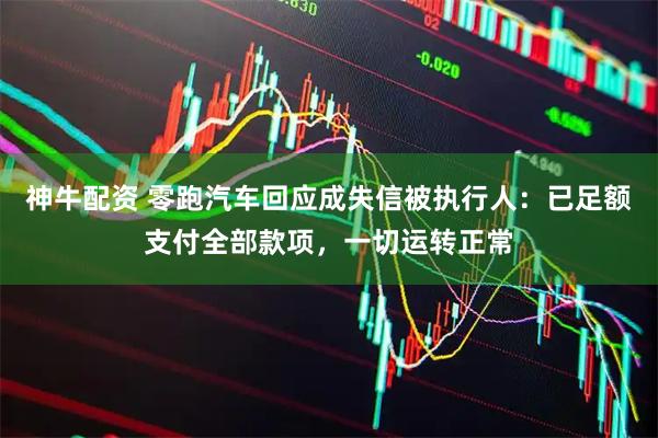 神牛配资 零跑汽车回应成失信被执行人：已足额支付全部款项，一切运转正常