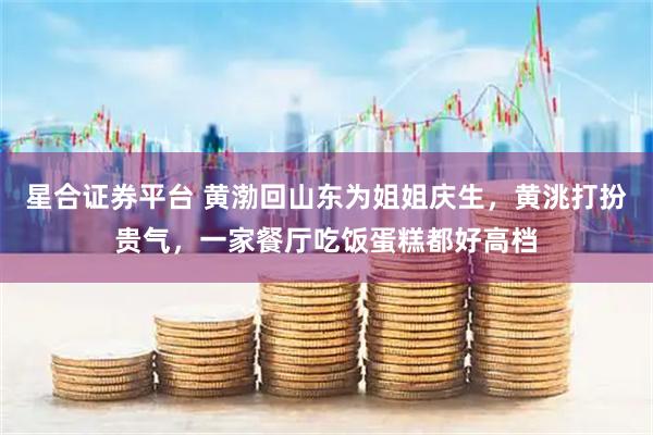 星合证券平台 黄渤回山东为姐姐庆生，黄洮打扮贵气，一家餐厅吃饭蛋糕都好高档