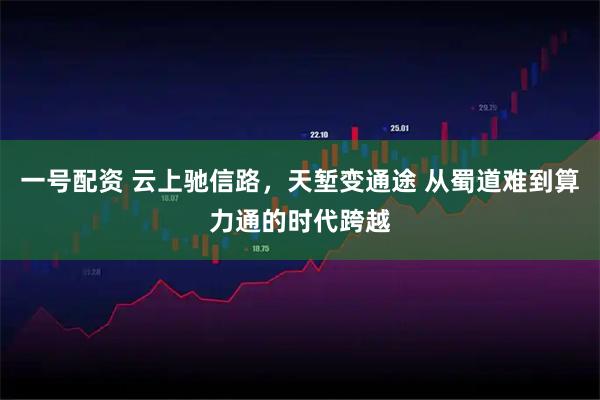一号配资 云上驰信路，天堑变通途 从蜀道难到算力通的时代跨越