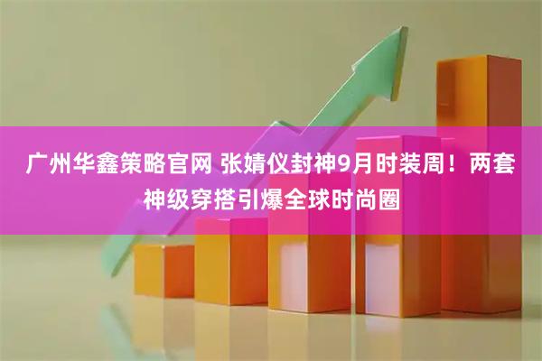 广州华鑫策略官网 张婧仪封神9月时装周！两套神级穿搭引爆全球时尚圈