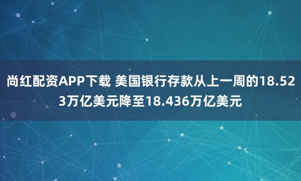 尚红配资APP下载 美国银行存款从上一周的18.523万亿美元降至18.436万亿美元
