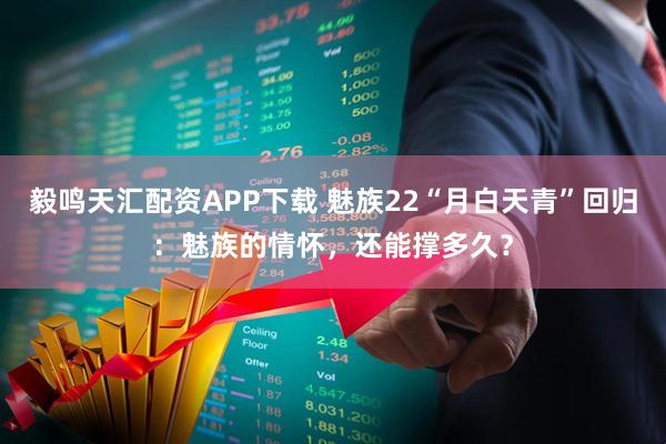 毅鸣天汇配资APP下载 魅族22“月白天青”回归：魅族的情怀，还能撑多久？