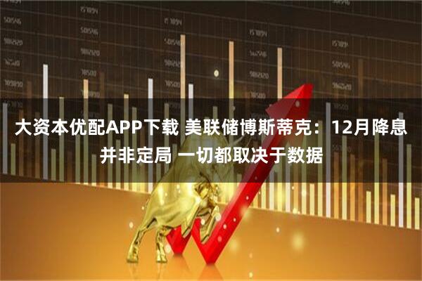 大资本优配APP下载 美联储博斯蒂克：12月降息并非定局 一切都取决于数据