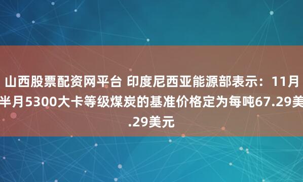 山西股票配资网平台 印度尼西亚能源部表示：11月下半月5300大卡等级煤炭的基准价格定为每吨67.29美元