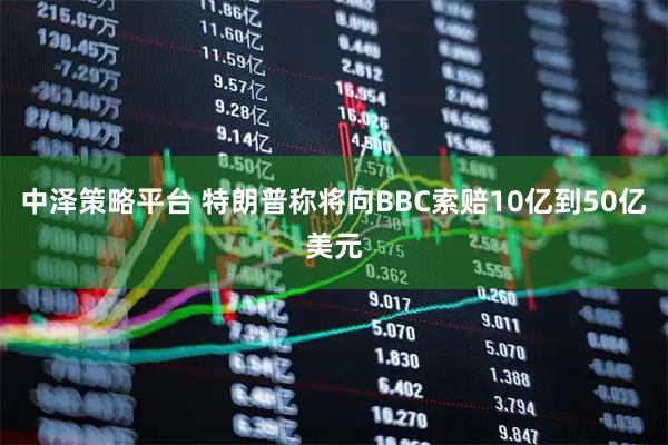 中泽策略平台 特朗普称将向BBC索赔10亿到50亿美元