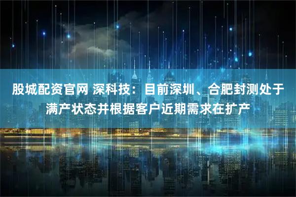 股城配资官网 深科技：目前深圳、合肥封测处于满产状态并根据客户近期需求在扩产