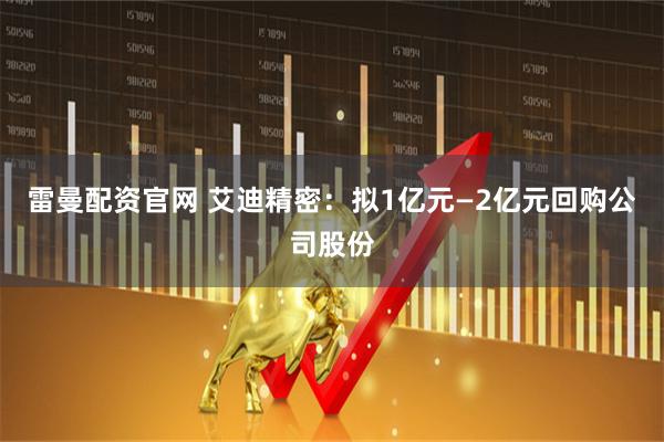 雷曼配资官网 艾迪精密：拟1亿元—2亿元回购公司股份
