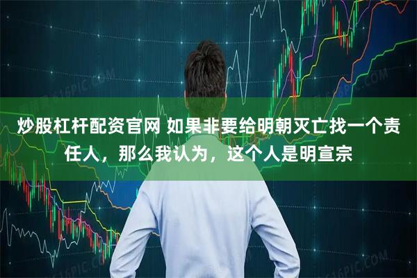 炒股杠杆配资官网 如果非要给明朝灭亡找一个责任人，那么我认为，这个人是明宣宗