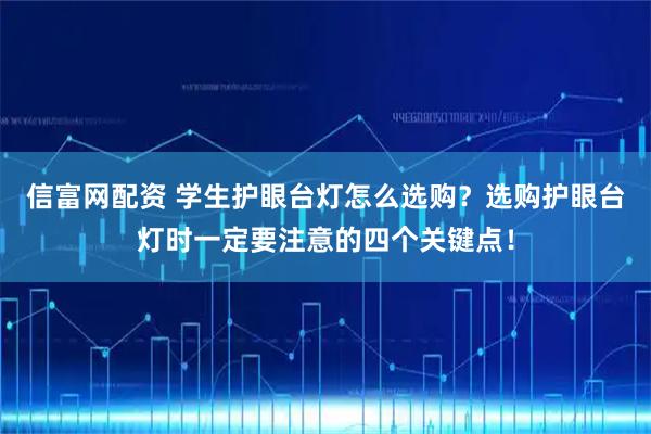 信富网配资 学生护眼台灯怎么选购？选购护眼台灯时一定要注意的四个关键点！