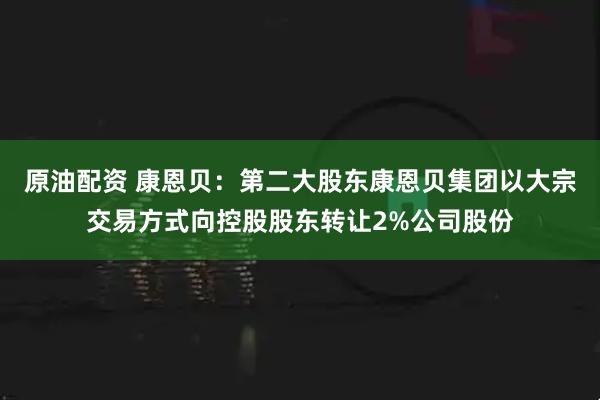 原油配资 康恩贝：第二大股东康恩贝集团以大宗交易方式向控股股东转让2%公司股份