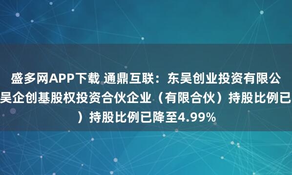 盛多网APP下载 通鼎互联：东吴创业投资有限公司--苏州市吴企创基股权投资合伙企业（有限合伙）持股比例已降至4.99%