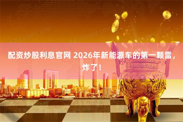配资炒股利息官网 2026年新能源车的第一颗雷，炸了！