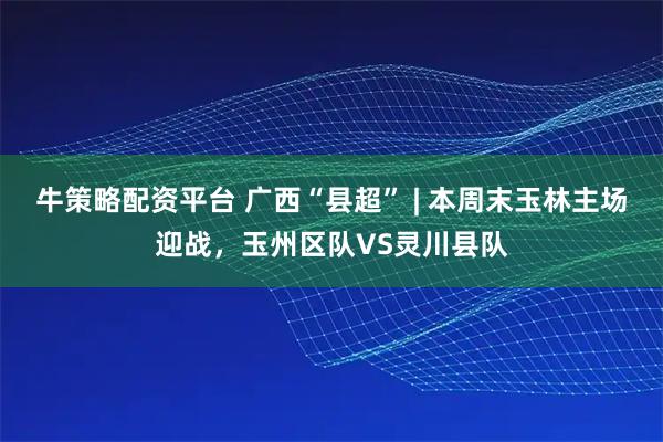 牛策略配资平台 广西“县超” | 本周末玉林主场迎战，玉州区队VS灵川县队