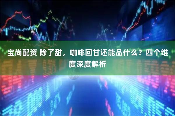 宝尚配资 除了甜，咖啡回甘还能品什么？四个维度深度解析