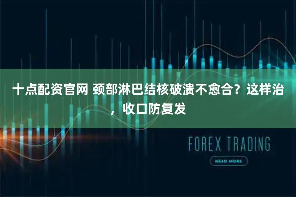 十点配资官网 颈部淋巴结核破溃不愈合？这样治，收口防复发