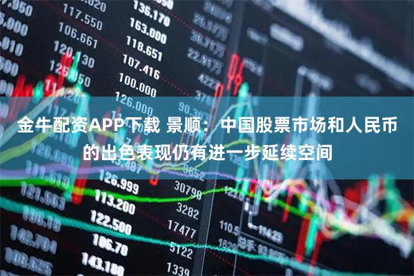金牛配资APP下载 景顺：中国股票市场和人民币的出色表现仍有进一步延续空间