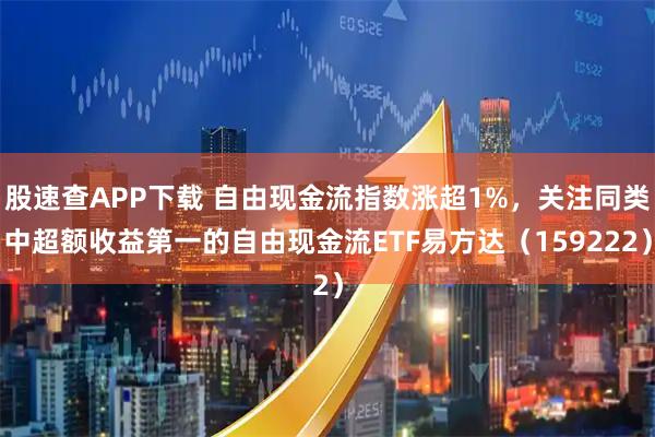 股速查APP下载 自由现金流指数涨超1%，关注同类中超额收益第一的自由现金流ETF易方达（159222）