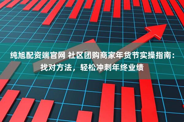纯旭配资端官网 社区团购商家年货节实操指南：找对方法，轻松冲刺年终业绩