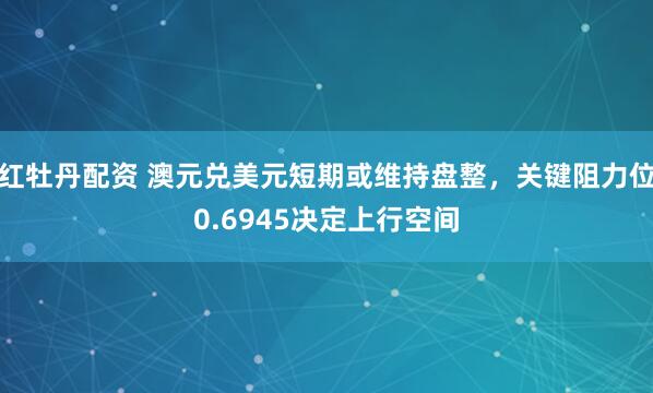 红牡丹配资 澳元兑美元短期或维持盘整，关键阻力位0.6945决定上行空间