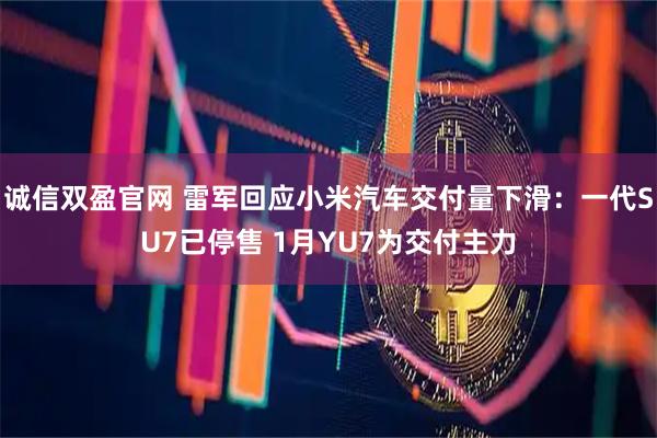 诚信双盈官网 雷军回应小米汽车交付量下滑：一代SU7已停售 1月YU7为交付主力
