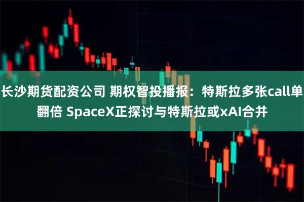 长沙期货配资公司 期权智投播报：特斯拉多张call单翻倍 SpaceX正探讨与特斯拉或xAI合并