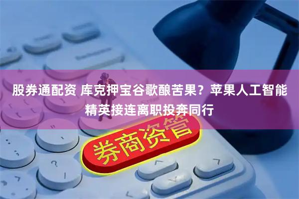 股券通配资 库克押宝谷歌酿苦果？苹果人工智能精英接连离职投奔同行