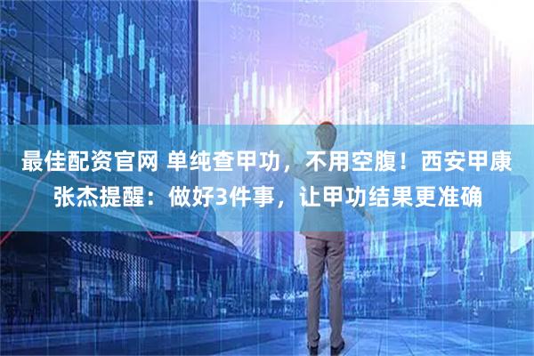 最佳配资官网 单纯查甲功，不用空腹！西安甲康张杰提醒：做好3件事，让甲功结果更准确
