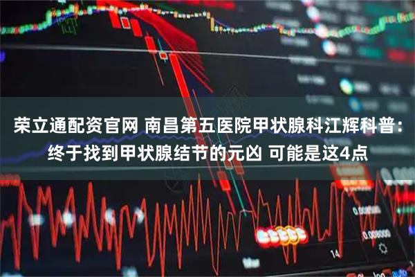 荣立通配资官网 南昌第五医院甲状腺科江辉科普：终于找到甲状腺结节的元凶 可能是这4点