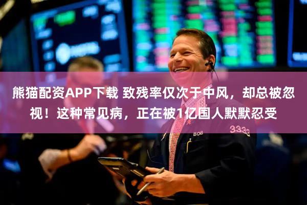 熊猫配资APP下载 致残率仅次于中风，却总被忽视！这种常见病，正在被1亿国人默默忍受