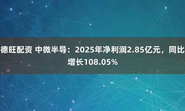 德旺配资 中微半导：2025年净利润2.85亿元，同比增长108.05%