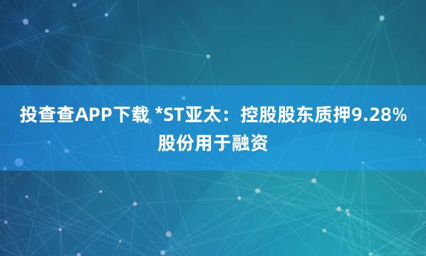 投查查APP下载 *ST亚太：控股股东质押9.28%股份用于融资