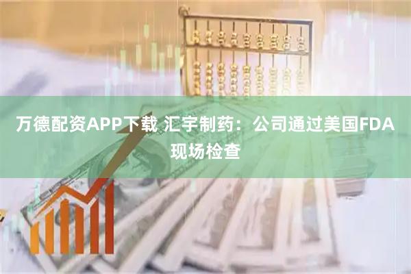 万德配资APP下载 汇宇制药：公司通过美国FDA现场检查