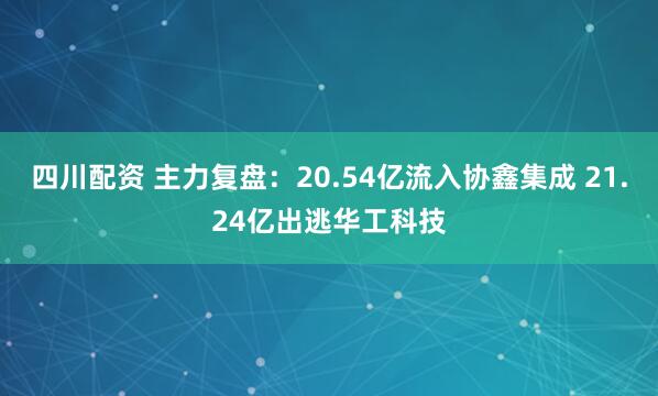 四川配资 主力复盘：20.54亿流入协鑫集成 21.24亿出逃华工科技