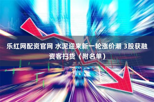 乐红网配资官网 水泥迎来新一轮涨价潮 3股获融资客扫货（附名单）