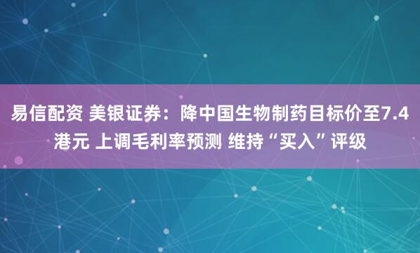 易信配资 美银证券：降中国生物制药目标价至7.4港元 上调毛利率预测 维持“买入”评级