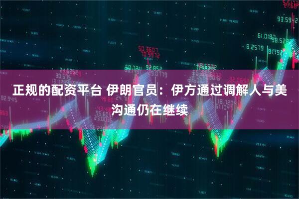正规的配资平台 伊朗官员：伊方通过调解人与美沟通仍在继续