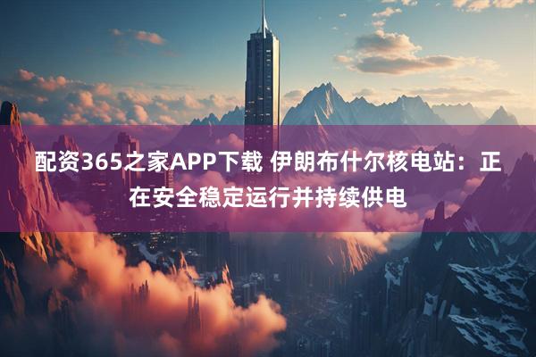 配资365之家APP下载 伊朗布什尔核电站：正在安全稳定运行并持续供电