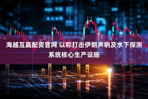 海越互赢配资官网 以称打击伊朗声呐及水下探测系统核心生产设施