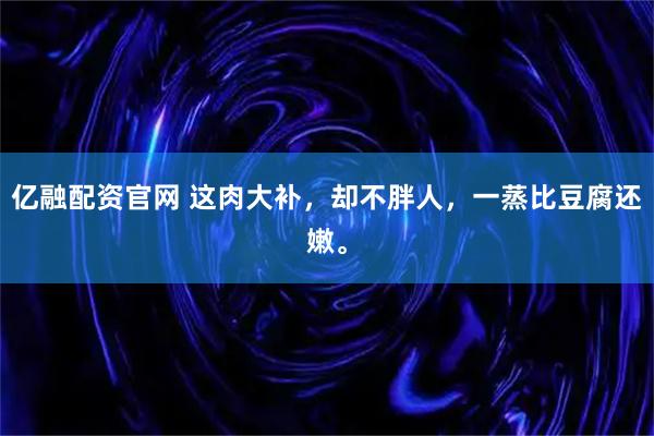亿融配资官网 这肉大补，却不胖人，一蒸比豆腐还嫩。