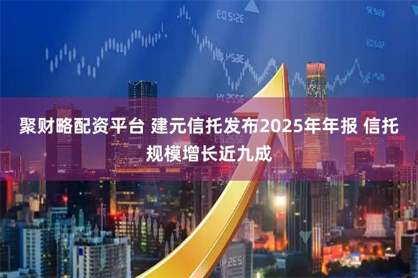 聚财略配资平台 建元信托发布2025年年报 信托规模增长近九成