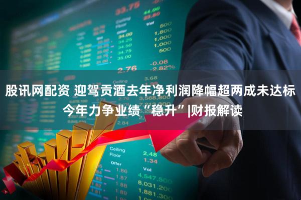 股讯网配资 迎驾贡酒去年净利润降幅超两成未达标 今年力争业绩“稳升”|财报解读